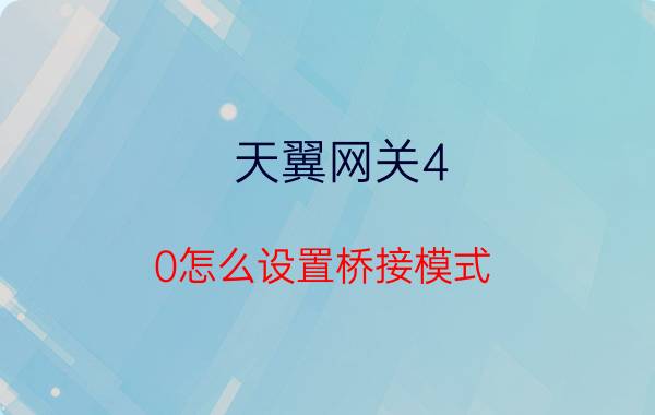 天翼网关4.0怎么设置桥接模式 天翼网关2.0能无线桥接别的路由器吗？